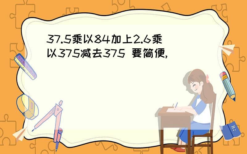 37.5乘以84加上2.6乘以375减去375 要简便,