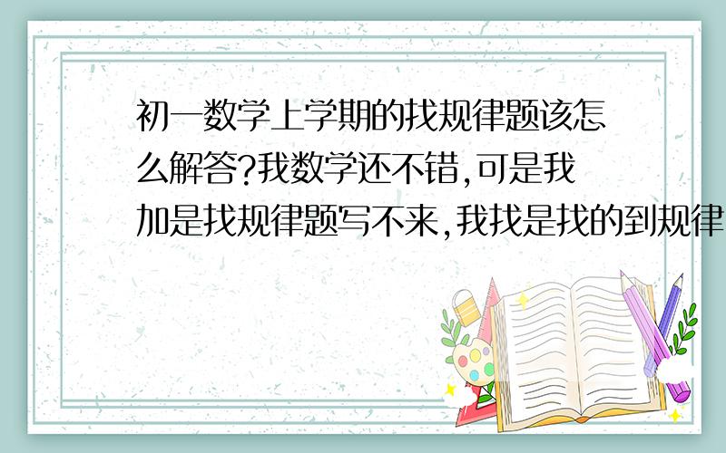 初一数学上学期的找规律题该怎么解答?我数学还不错,可是我加是找规律题写不来,我找是找的到规律,可就不知道怎么列算式?谁可以教教我要怎么做找规律题啊!