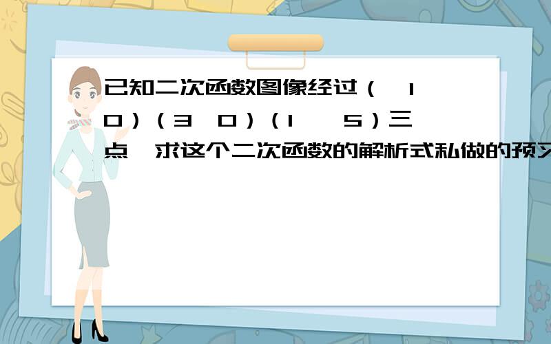 已知二次函数图像经过（—1,0）（3,0）（1,—5）三点,求这个二次函数的解析式私做的预习题,麻烦讲明白一点