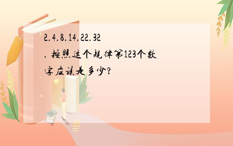 2.4.8.14.22.32. 按照这个规律第123个数字应该是多少?