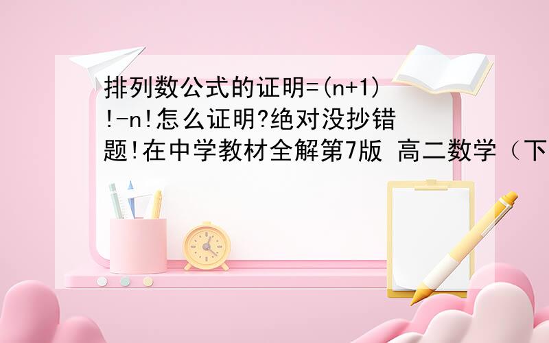 排列数公式的证明=(n+1)!-n!怎么证明?绝对没抄错题!在中学教材全解第7版 高二数学（下B）281页 最下边就有