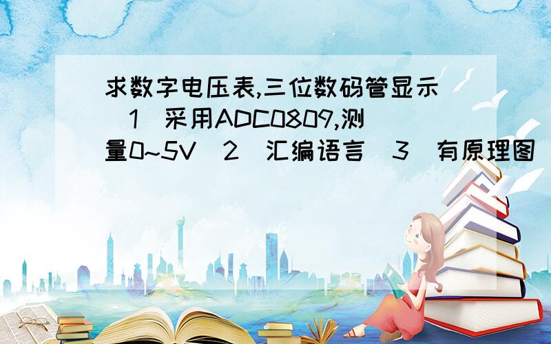 求数字电压表,三位数码管显示（1）采用ADC0809,测量0~5V（2）汇编语言（3）有原理图（4）程序有必要的注释希望各位大哥帮忙啊.怎么没有原理图啊,55