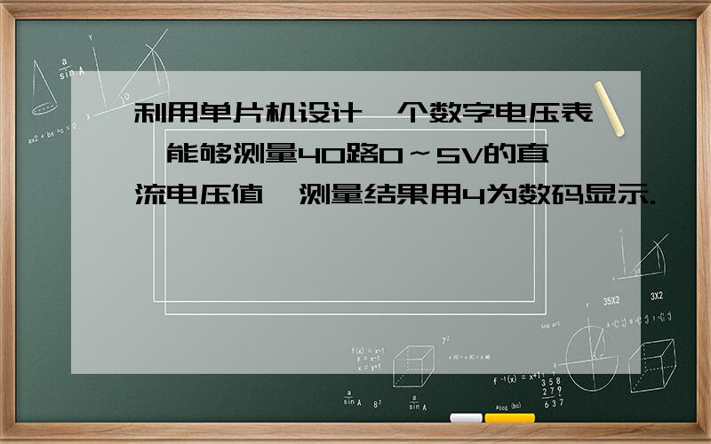 利用单片机设计一个数字电压表,能够测量40路0～5V的直流电压值,测量结果用4为数码显示.