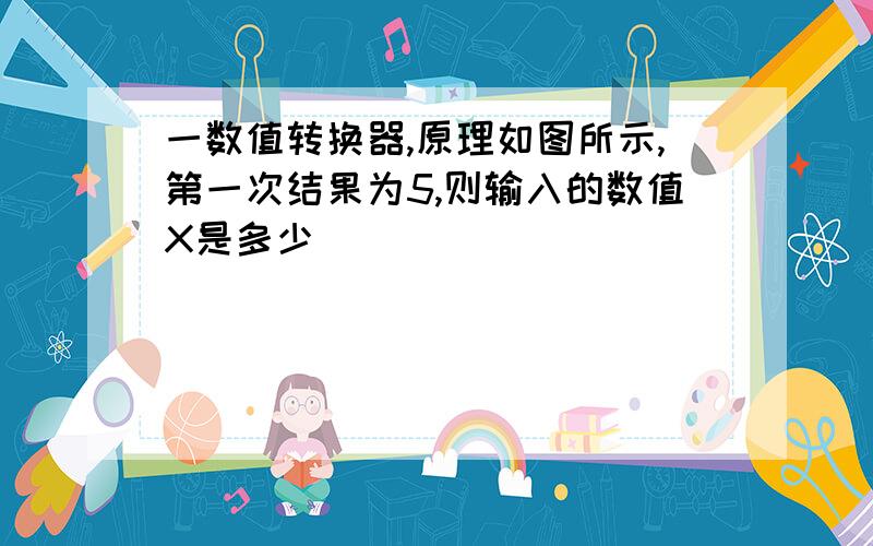 一数值转换器,原理如图所示,第一次结果为5,则输入的数值X是多少