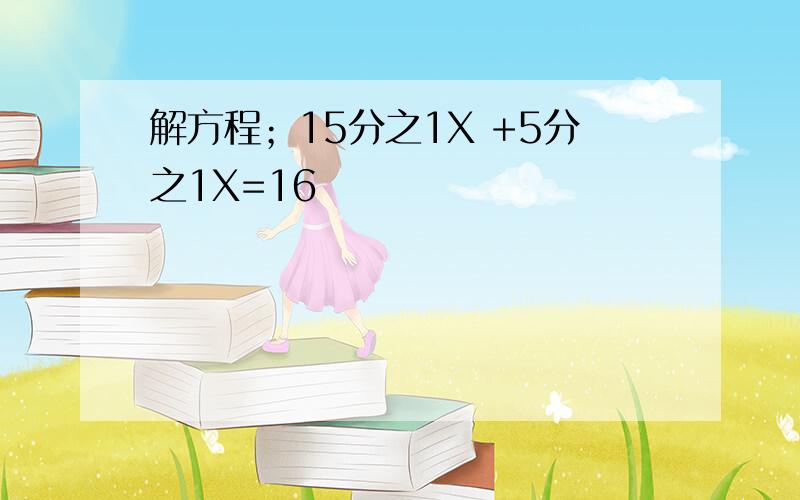 解方程；15分之1X +5分之1X=16