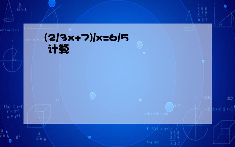 (2/3x+7)/x=6/5 计算