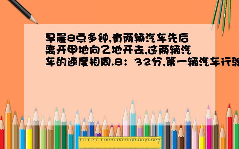 早晨8点多钟,有两辆汽车先后离开甲地向乙地开去,这两辆汽车的速度相同.8：32分,第一辆汽车行驶的路程是第二辆汽车的3倍；到了7：39分,第一辆汽车行驶的路程是第二辆汽车的2倍.那么,第一