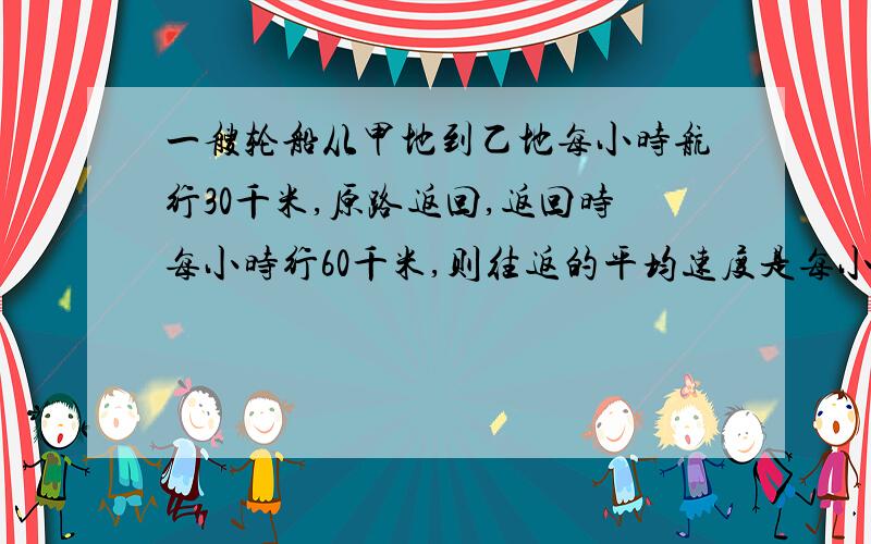 一艘轮船从甲地到乙地每小时航行30千米,原路返回,返回时每小时行60千米,则往返的平均速度是每小时 千米求过程,在线等