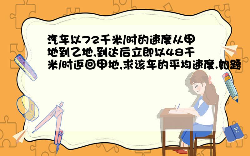 汽车以72千米/时的速度从甲地到乙地,到达后立即以48千米/时返回甲地,求该车的平均速度.如题