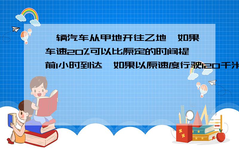 一辆汽车从甲地开往乙地,如果车速20%可以比原定的时间提前1小时到达,如果以原速度行驶120千米后,则可以提高40分钟到达,求甲乙两地相距多少千米?