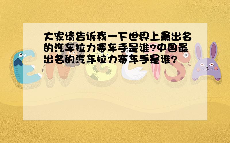 大家请告诉我一下世界上最出名的汽车拉力赛车手是谁?中国最出名的汽车拉力赛车手是谁?