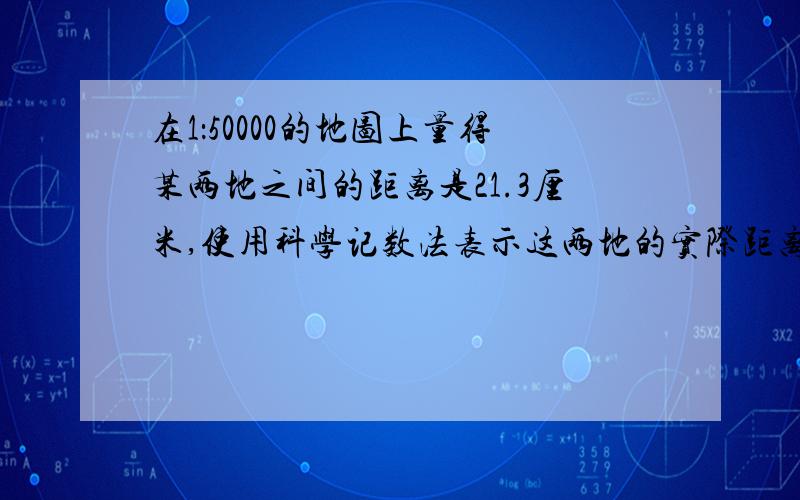 在1：50000的地图上量得某两地之间的距离是21.3厘米,使用科学记数法表示这两地的实际距离是多少千米.