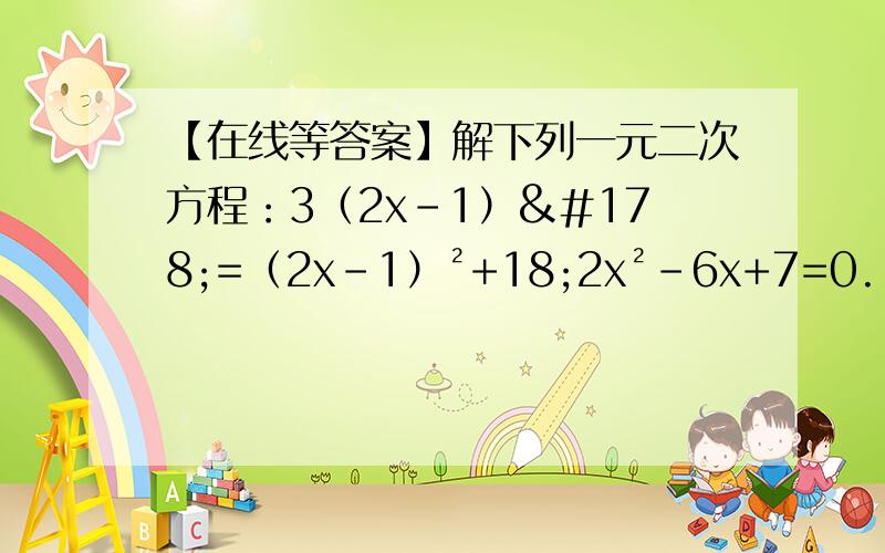 【在线等答案】解下列一元二次方程：3（2x-1）²=（2x-1）²+18;2x²-6x+7=0.