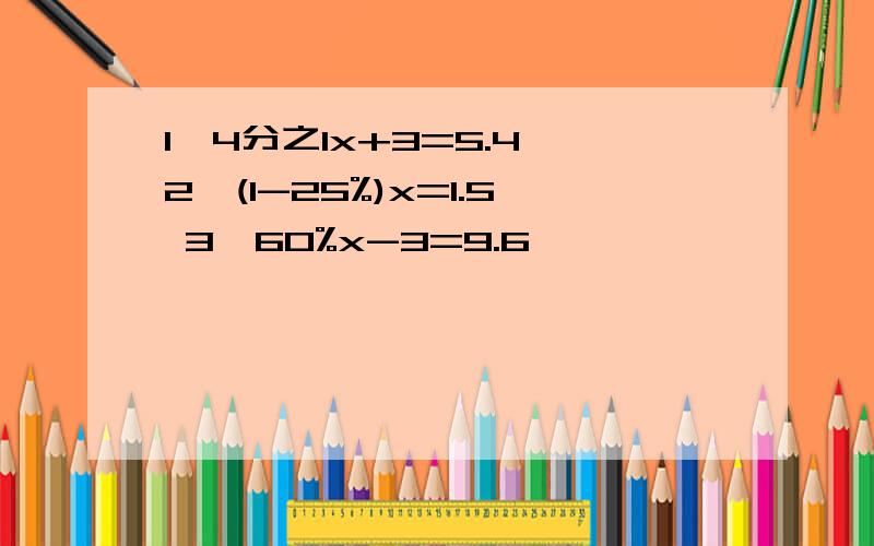 1、4分之1x+3=5.4 2、(1-25%)x=1.5 3、60%x-3=9.6