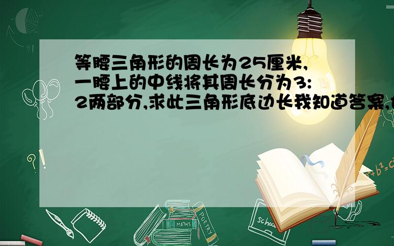 等腰三角形的周长为25厘米,一腰上的中线将其周长分为3:2两部分,求此三角形底边长我知道答案,也知道过程,可我总算错结果.两种情况都要啊我列的方程发到图片上了,我只列了其中一种情况