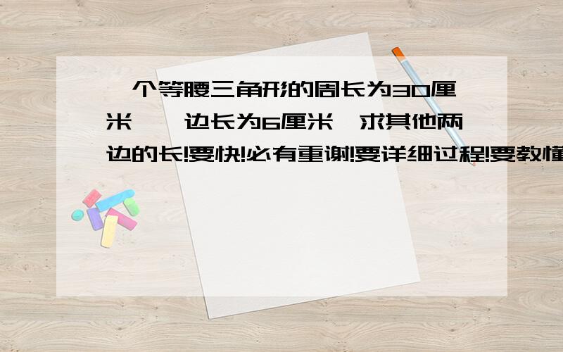 一个等腰三角形的周长为30厘米,一边长为6厘米,求其他两边的长!要快!必有重谢!要详细过程!要教懂我!