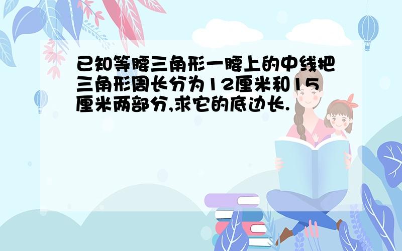 已知等腰三角形一腰上的中线把三角形周长分为12厘米和15厘米两部分,求它的底边长.