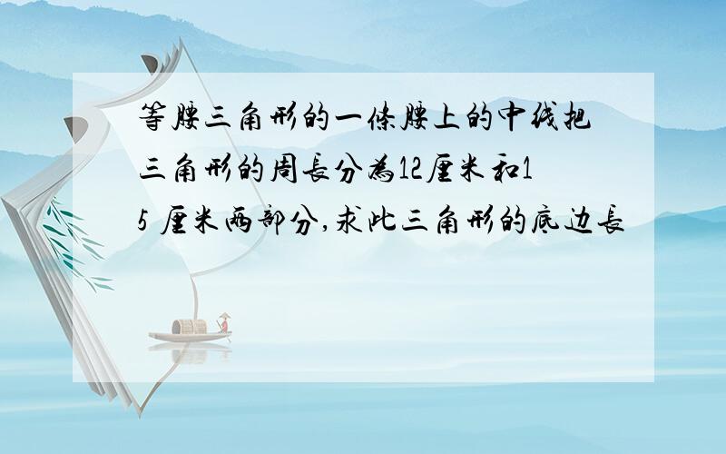 等腰三角形的一条腰上的中线把三角形的周长分为12厘米和15 厘米两部分,求此三角形的底边长