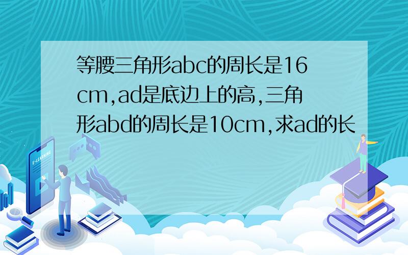 等腰三角形abc的周长是16cm,ad是底边上的高,三角形abd的周长是10cm,求ad的长