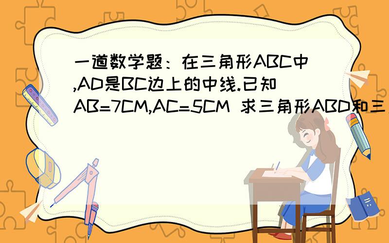 一道数学题：在三角形ABC中,AD是BC边上的中线.已知AB=7CM,AC=5CM 求三角形ABD和三角形ACD的周长差