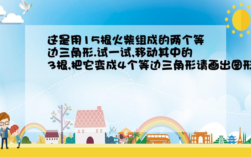 这是用15根火柴组成的两个等边三角形.试一试,移动其中的3根,把它变成4个等边三角形请画出图形