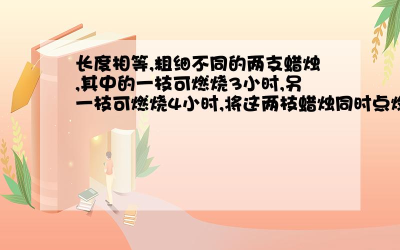 长度相等,粗细不同的两支蜡烛,其中的一枝可燃烧3小时,另一枝可燃烧4小时,将这两枝蜡烛同时点燃同时熄灭,余下的长度是另一枝的3倍,则蜡烛燃烧了几小时?