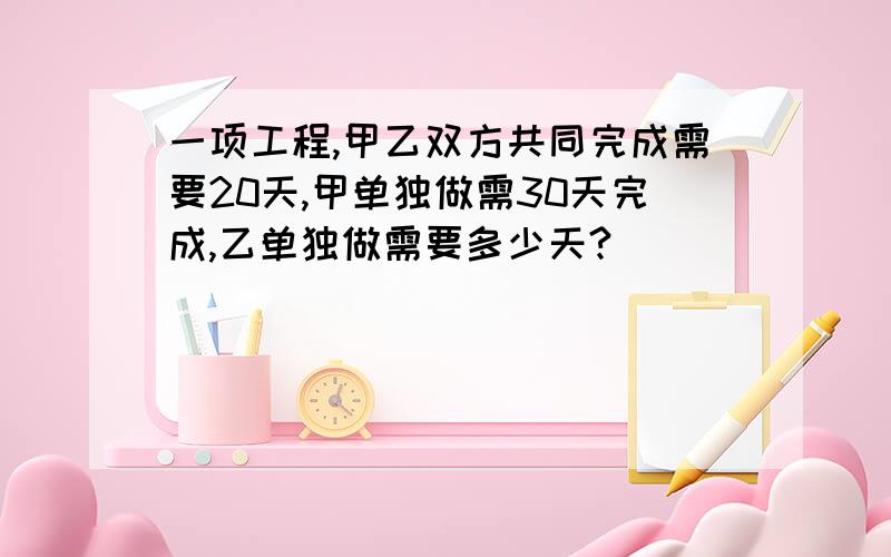 一项工程,甲乙双方共同完成需要20天,甲单独做需30天完成,乙单独做需要多少天?