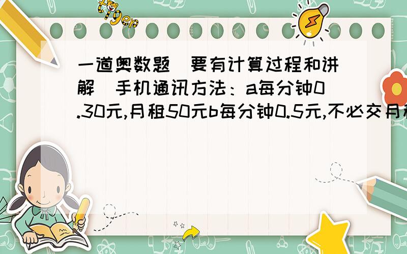 一道奥数题（要有计算过程和讲解）手机通讯方法：a每分钟0.30元,月租50元b每分钟0.5元,不必交月租.请你算算,当月通话时间超过多少分钟时,选a方案比较合算?