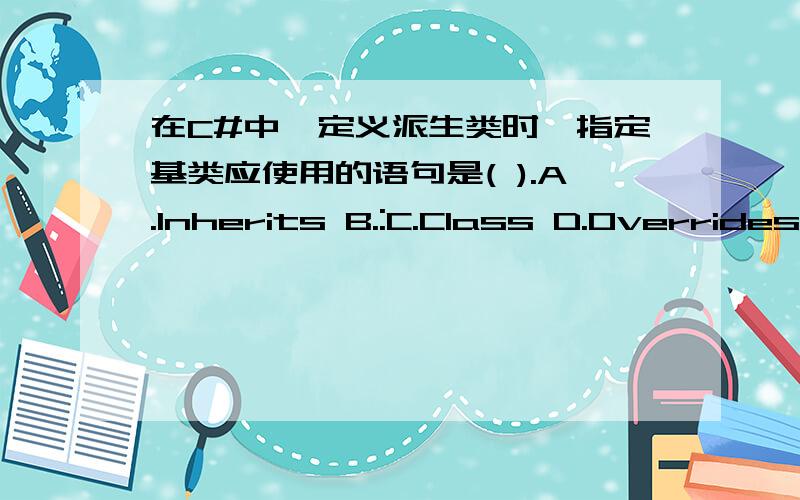 在C#中,定义派生类时,指定基类应使用的语句是( ).A.Inherits B.:C.Class D.Overrides 谢