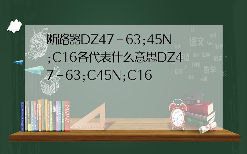 断路器DZ47-63;45N;C16各代表什么意思DZ47-63;C45N;C16