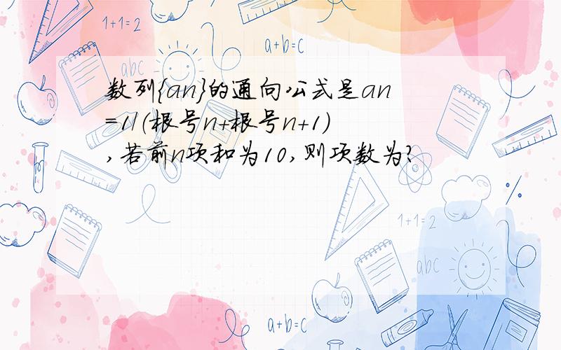 数列{an}的通向公式是an=1/（根号n+根号n+1）,若前n项和为10,则项数为?