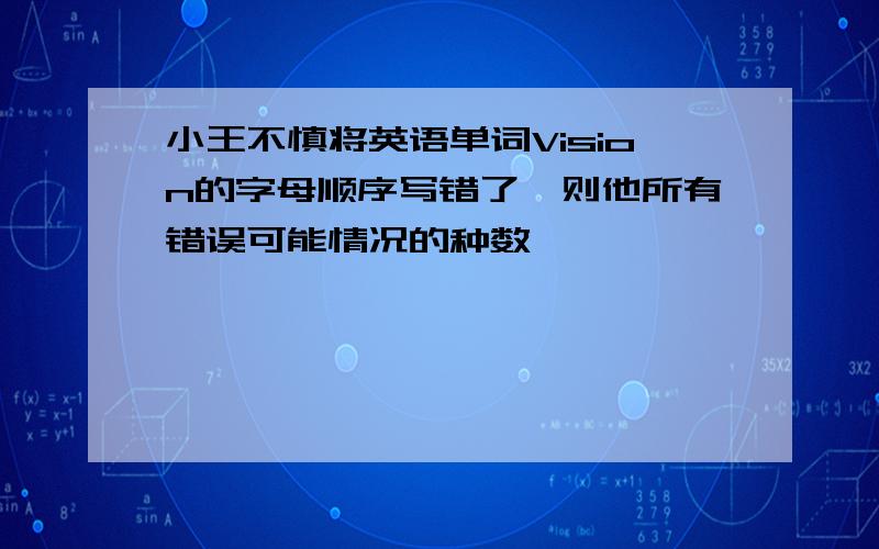 小王不慎将英语单词Vision的字母顺序写错了,则他所有错误可能情况的种数