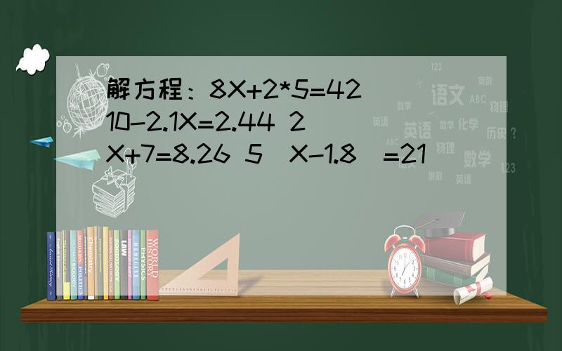 解方程：8X+2*5=42 10-2.1X=2.44 2X+7=8.26 5(X-1.8)=21