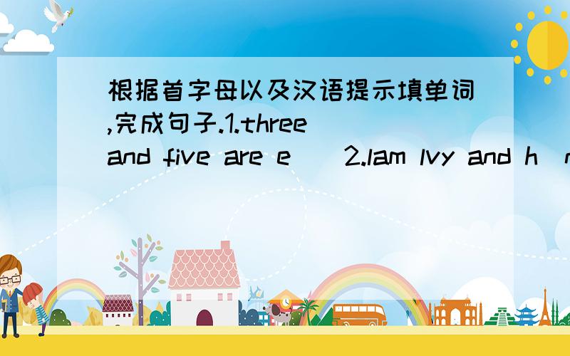 根据首字母以及汉语提示填单词,完成句子.1.three and five are e__2.lam lvy and h_name is alice.my_(家庭）is very good .各位大哥大姐帮帮忙.