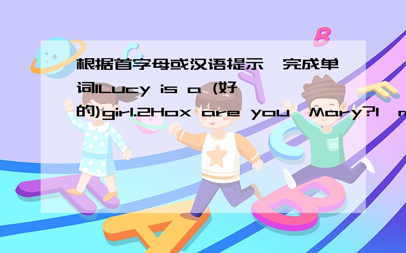 根据首字母或汉语提示,完成单词1Lucy is a (好的)girl.2Hox are you,Mary?I'm f ,thank you.3Please I to the teacher