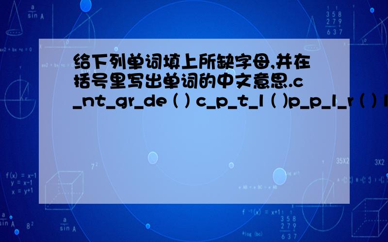 给下列单词填上所缺字母,并在括号里写出单词的中文意思.c_nt_gr_de ( ) c_p_t_l ( )p_p_l_r ( ) l_ng_ _ge ( )