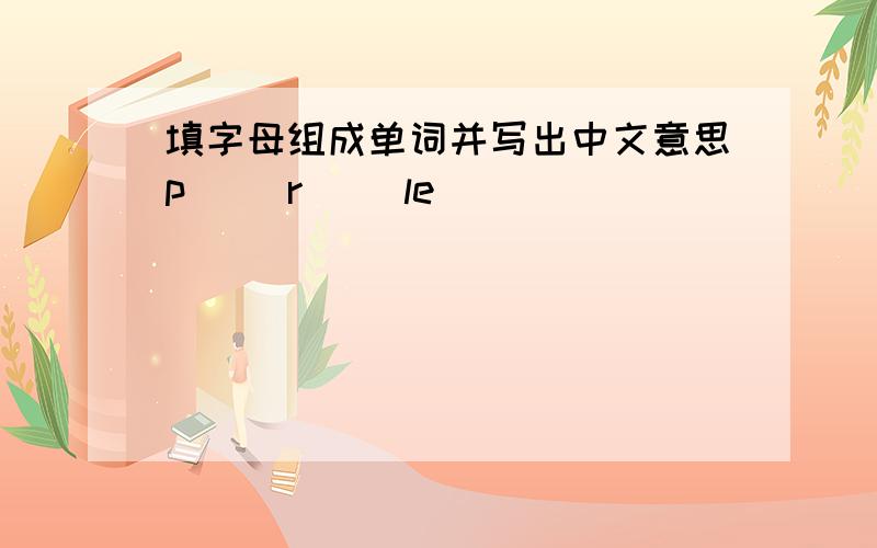 填字母组成单词并写出中文意思p（ ）r( )le