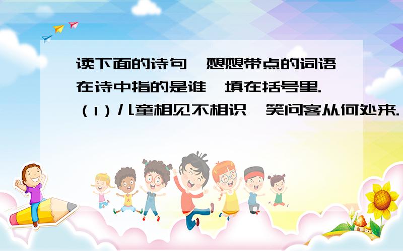 读下面的诗句,想想带点的词语在诗中指的是谁,填在括号里.（1）儿童相见不相识,笑问客从何处来.（ ）（2）王师北定中原日,家祭无忘告乃翁.（ ）（3）故人西辞黄鹤楼,烟花三月下扬州.（