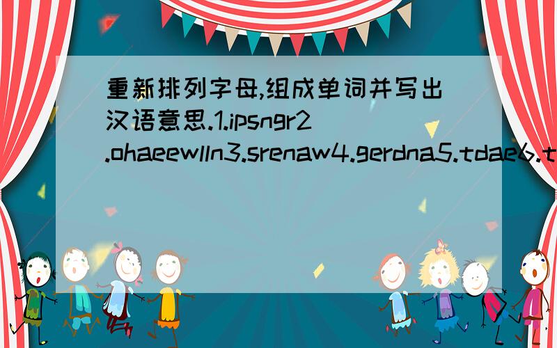 重新排列字母,组成单词并写出汉语意思.1.ipsngr2.ohaeewlln3.srenaw4.gerdna5.tdae6.tifevasl7.tetas8.naplt