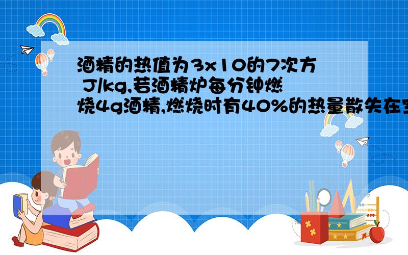 酒精的热值为3x10的7次方 J/kg,若酒精炉每分钟燃烧4g酒精,燃烧时有40%的热量散失在空气,则在一个标准大气压下,用多长时间能把2kg,50°c的水烧开?