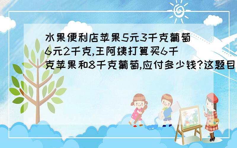 水果便利店苹果5元3千克葡萄6元2千克,王阿姨打算买6千克苹果和8千克葡萄,应付多少钱?这题目怎么计算?怎么列出算式来计算?答案不能有约数的