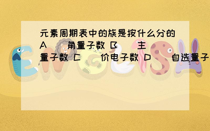 元素周期表中的族是按什么分的A ． 角量子数 B ． 主量子数 C ． 价电子数 D ． 自选量子数