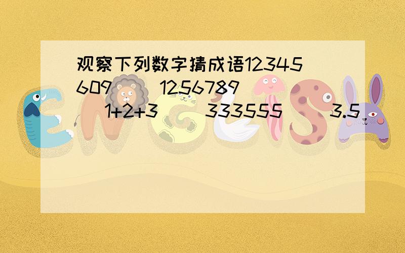 观察下列数字猜成语12345609( )1256789( )1+2+3( )333555( )3.5( )510( )9寸+1寸=1尺( )