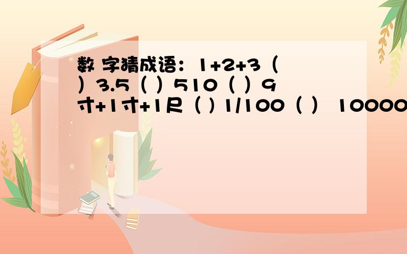 数 字猜成语：1+2+3（ ）3.5（ ）510（ ）9寸+1寸+1尺（ ) 1/100（ ） 10000-0（）