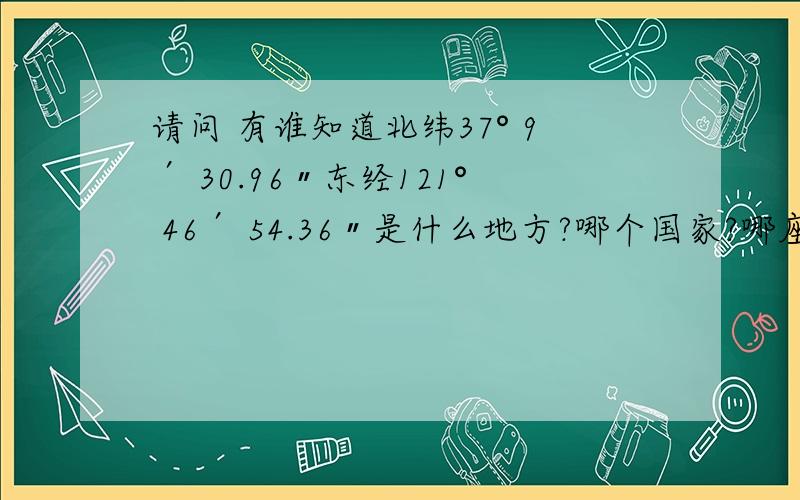 请问 有谁知道北纬37° 9′ 30.96〃东经121° 46′ 54.36〃是什么地方?哪个国家?哪座山?