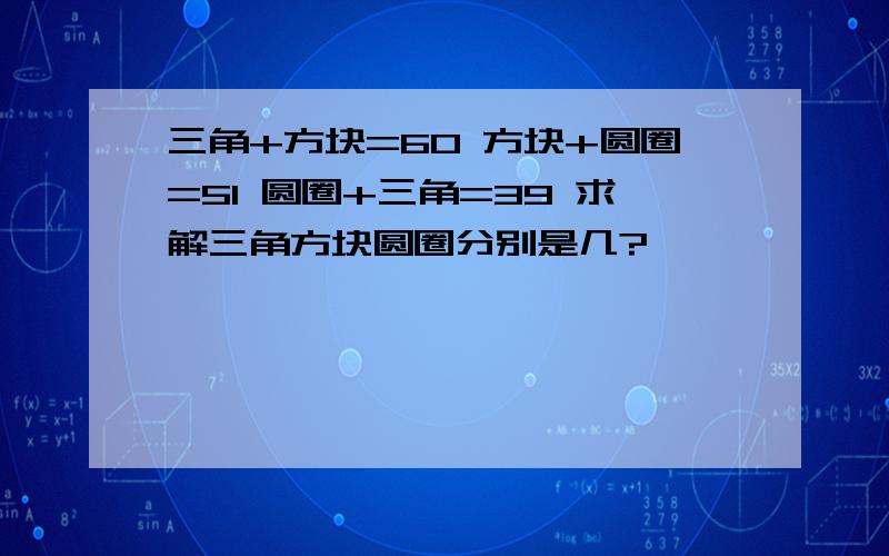 三角+方块=60 方块+圆圈=51 圆圈+三角=39 求解三角方块圆圈分别是几?