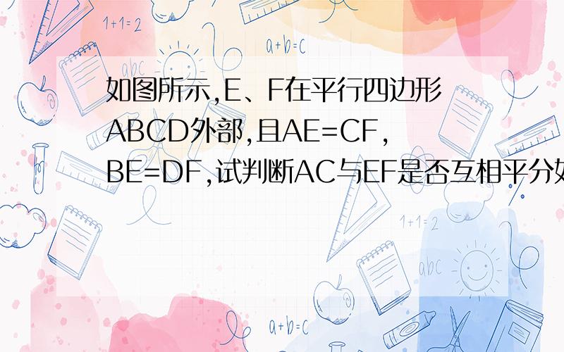 如图所示,E、F在平行四边形ABCD外部,且AE=CF,BE=DF,试判断AC与EF是否互相平分如图所示,E.F在平行四边形ABCD外部,且AE=CF,BE=DF,试判断AC与EF是否互相平分