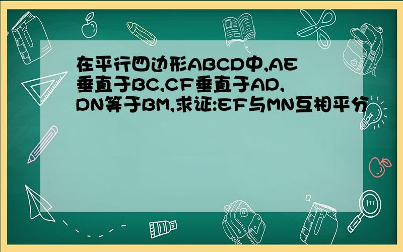 在平行四边形ABCD中,AE垂直于BC,CF垂直于AD,DN等于BM,求证:EF与MN互相平分