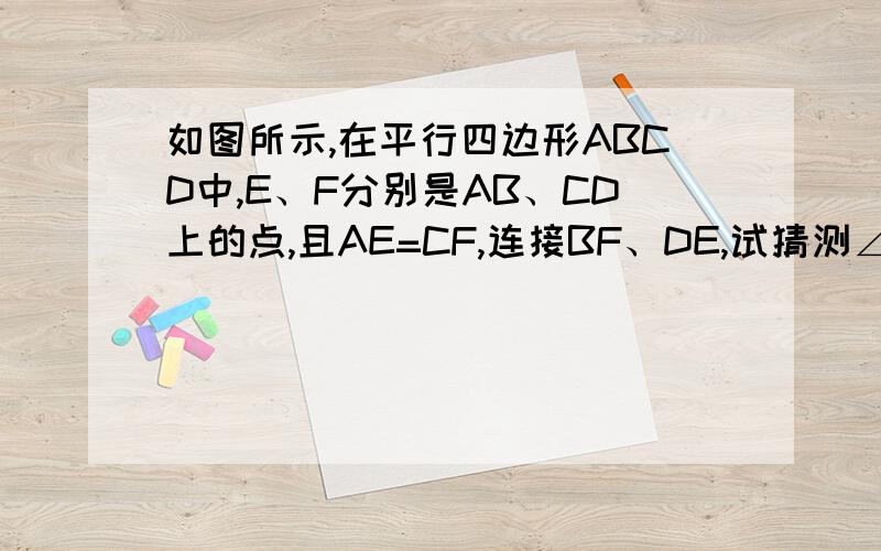 如图所示,在平行四边形ABCD中,E、F分别是AB、CD上的点,且AE=CF,连接BF、DE,试猜测∠ADE与∠CBF的大小关系证明