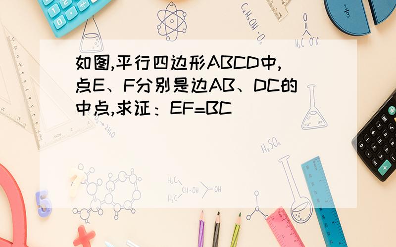 如图,平行四边形ABCD中,点E、F分别是边AB、DC的中点,求证：EF=BC